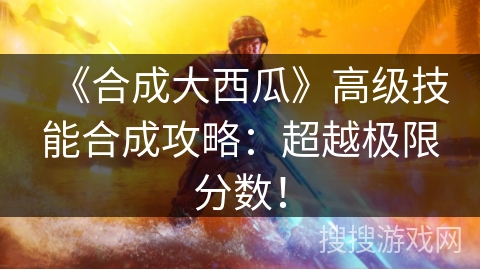 《合成大西瓜》高级技能合成攻略：超越极限分数！