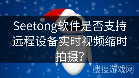 Seetong软件是否支持远程设备实时视频缩时拍摄？