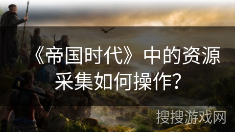 《帝国时代》中的资源采集如何操作？