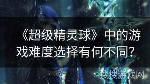 《超级精灵球》中的游戏难度选择有何不同？