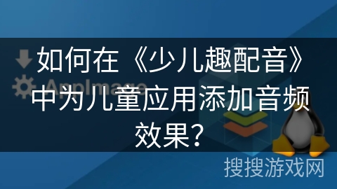 如何在《少儿趣配音》中为儿童应用添加音频效果？