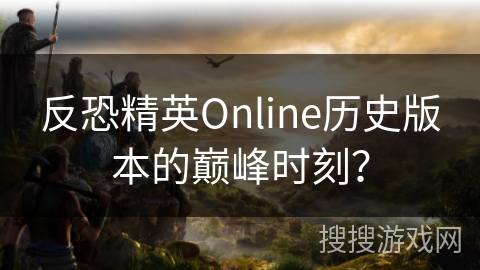 反恐精英Online历史版本的巅峰时刻？