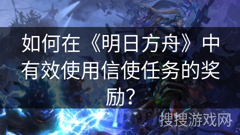 如何在《明日方舟》中有效使用信使任务的奖励？