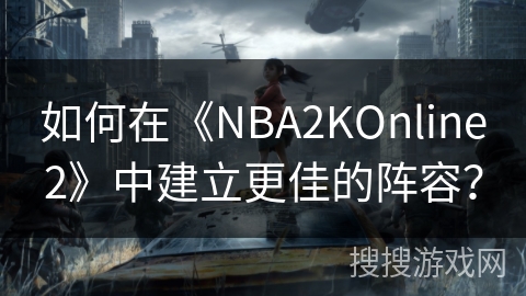 如何在《NBA2KOnline2》中建立更佳的阵容？