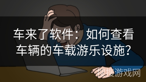 车来了软件：如何查看车辆的车载游乐设施？