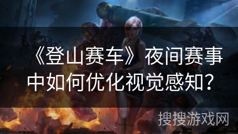 《登山赛车》夜间赛事中如何优化视觉感知？