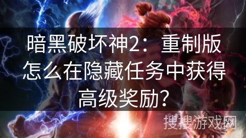 暗黑破坏神2：重制版怎么在隐藏任务中获得高级奖励？