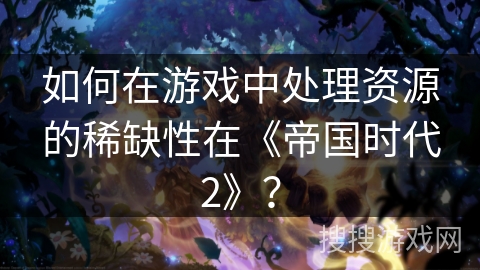 如何在游戏中处理资源的稀缺性在《帝国时代2》？