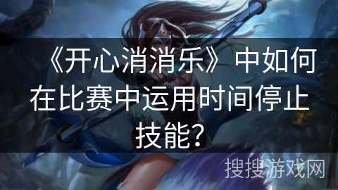 《开心消消乐》中如何在比赛中运用时间停止技能？