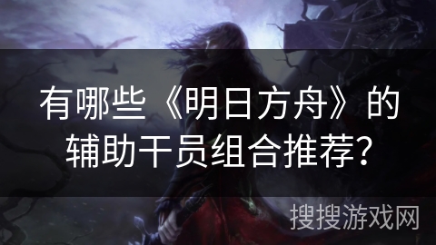 有哪些《明日方舟》的辅助干员组合推荐？