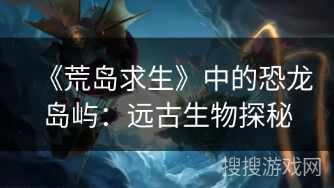 《荒岛求生》中的恐龙岛屿：远古生物探秘