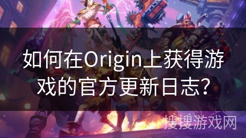 如何在Origin上获得游戏的官方更新日志？