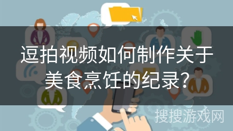 逗拍视频如何制作关于美食烹饪的纪录？