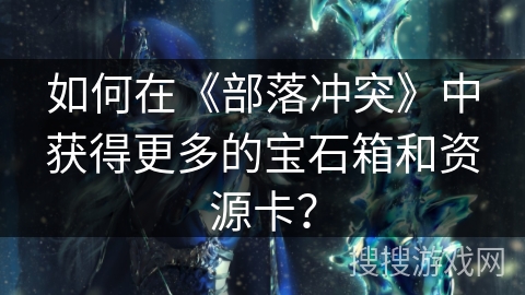 如何在《部落冲突》中获得更多的宝石箱和资源卡？