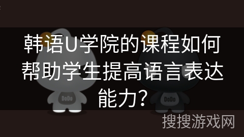 韩语U学院的课程如何帮助学生提高语言表达能力？