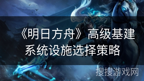 《明日方舟》高级基建系统设施选择策略