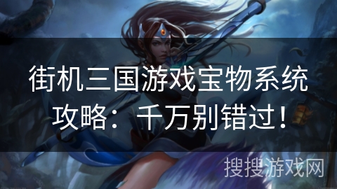 街机三国游戏宝物系统攻略：千万别错过！