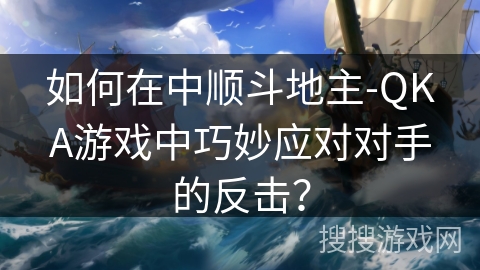 如何在中顺斗地主-QKA游戏中巧妙应对对手的反击？
