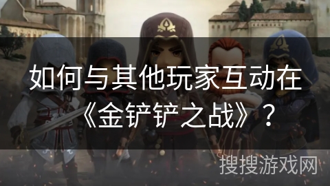 如何与其他玩家互动在《金铲铲之战》？