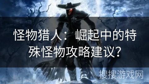 怪物猎人：崛起中的特殊怪物攻略建议？