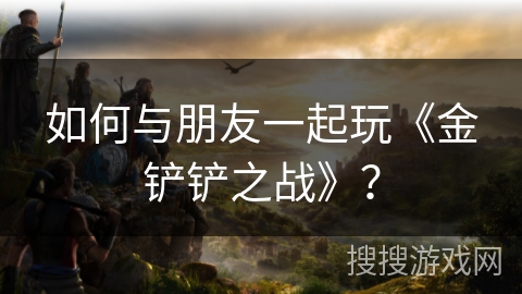 如何与朋友一起玩《金铲铲之战》？