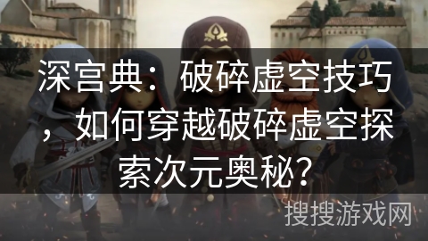深宫典：破碎虚空技巧，如何穿越破碎虚空探索次元奥秘？