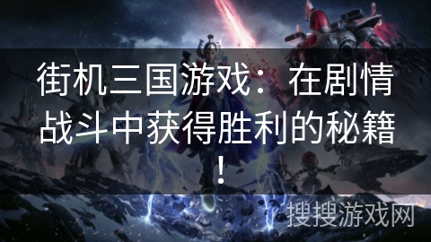 街机三国游戏：在剧情战斗中获得胜利的秘籍！