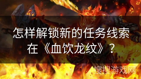 怎样解锁新的任务线索在《血饮龙纹》？