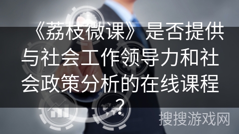 《荔枝微课》是否提供与社会工作领导力和社会政策分析的在线课程？