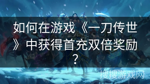 如何在游戏《一刀传世》中获得首充双倍奖励？