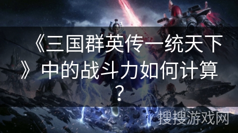 《三国群英传一统天下》中的战斗力如何计算？