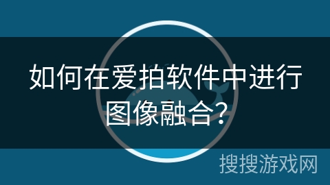 如何在爱拍软件中进行图像融合？