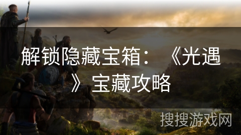 解锁隐藏宝箱：《光遇》宝藏攻略