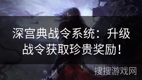 深宫典战令系统：升级战令获取珍贵奖励！