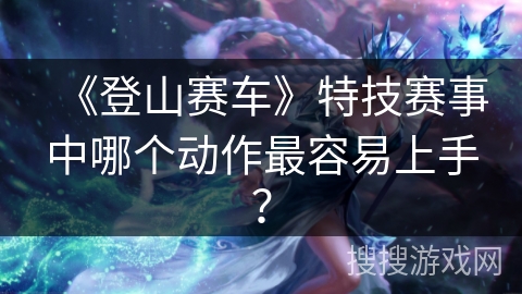 《登山赛车》特技赛事中哪个动作最容易上手？