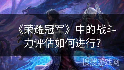 《荣耀冠军》中的战斗力评估如何进行？