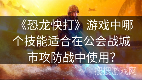 《恐龙快打》游戏中哪个技能适合在公会战城市攻防战中使用？