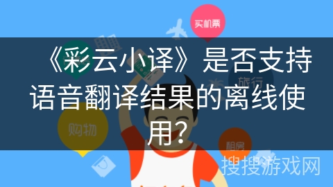 《彩云小译》是否支持语音翻译结果的离线使用？