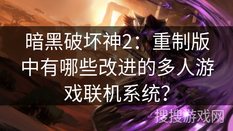 暗黑破坏神2：重制版中有哪些改进的多人游戏联机系统？