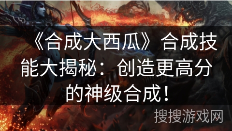 《合成大西瓜》合成技能大揭秘：创造更高分的神级合成！
