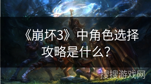 《崩坏3》中角色选择攻略是什么？