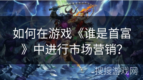 如何在游戏《谁是首富》中进行市场营销？