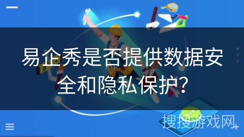 易企秀是否提供数据安全和隐私保护？