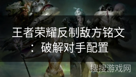 王者荣耀反制敌方铭文：破解对手配置