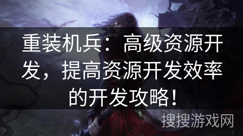 重装机兵：高级资源开发，提高资源开发效率的开发攻略！