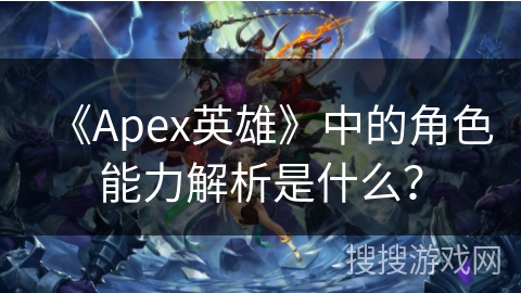 《Apex英雄》中的角色能力解析是什么？