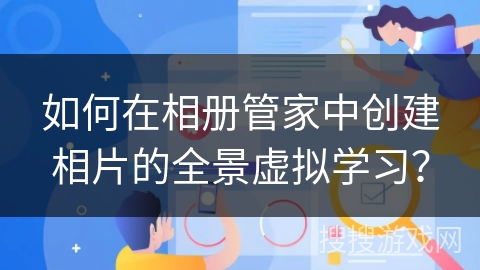 如何在相册管家中创建相片的全景虚拟学习？