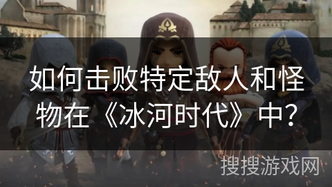 如何击败特定敌人和怪物在《冰河时代》中？