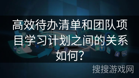 高效待办清单和团队项目学习计划之间的关系如何？