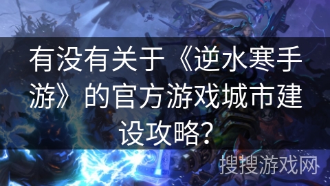 有没有关于《逆水寒手游》的官方游戏城市建设攻略？